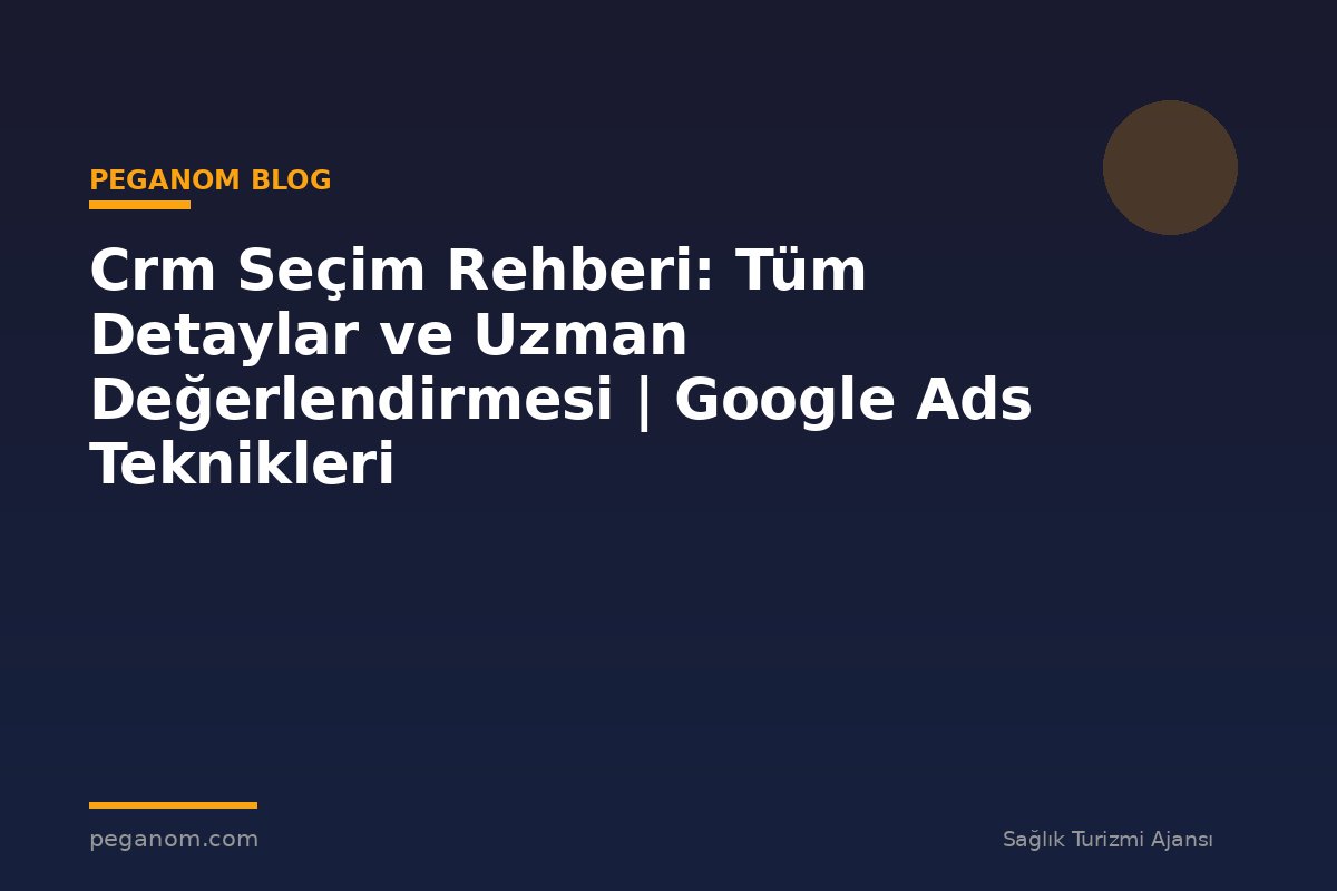 Crm Seçim Rehberi: Tüm Detaylar ve Uzman Değerlendirmesi | Google Ads Teknikleri