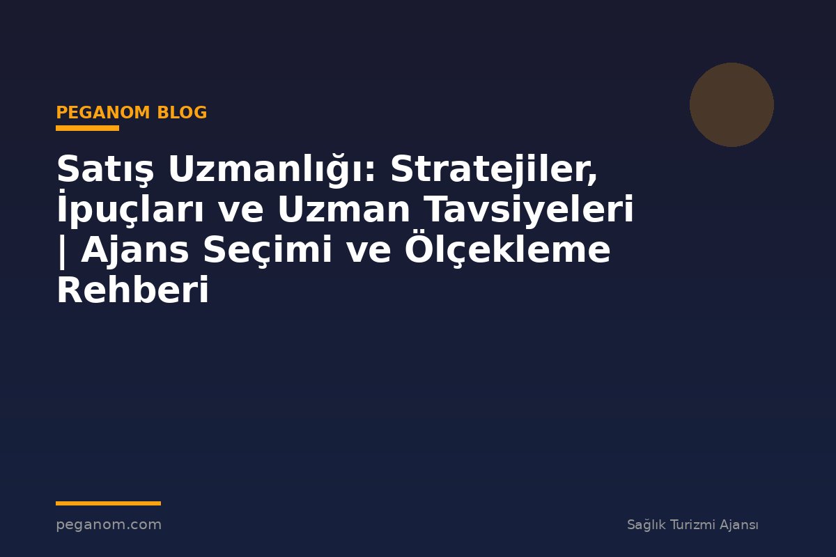 Satış Uzmanlığı: Stratejiler, İpuçları ve Uzman Tavsiyeleri | Ajans Seçimi ve Ölçekleme Rehberi