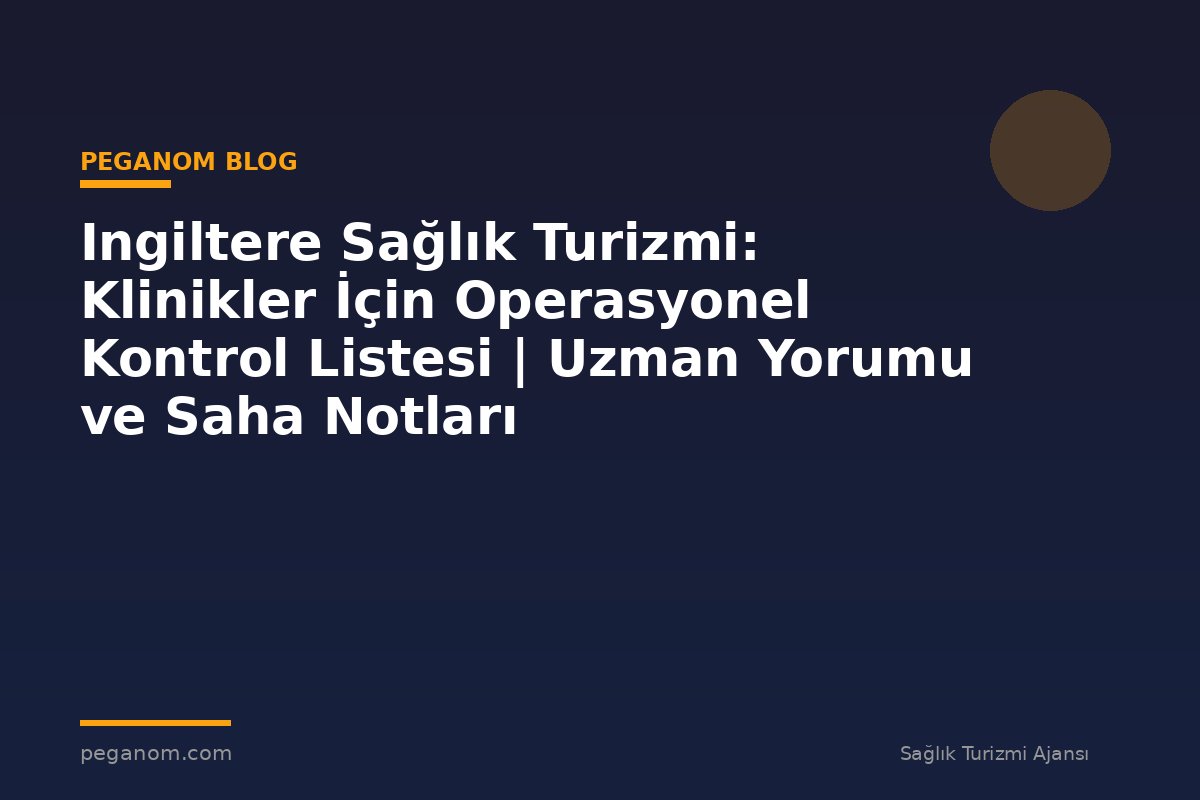 Ingiltere Sağlık Turizmi: Klinikler İçin Operasyonel Kontrol Listesi | Uzman Yorumu ve Saha Notları