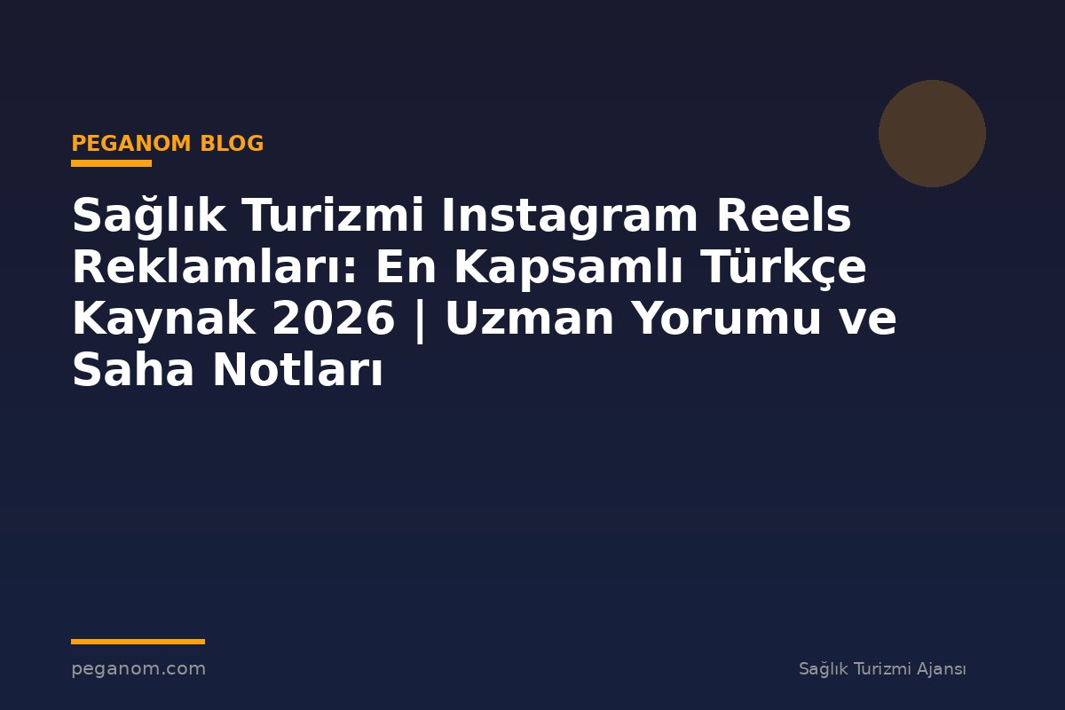 Sağlık Turizmi Instagram Reels Reklamları: En Kapsamlı Türkçe Kaynak 2026 | Uzman Yorumu ve Saha Notları