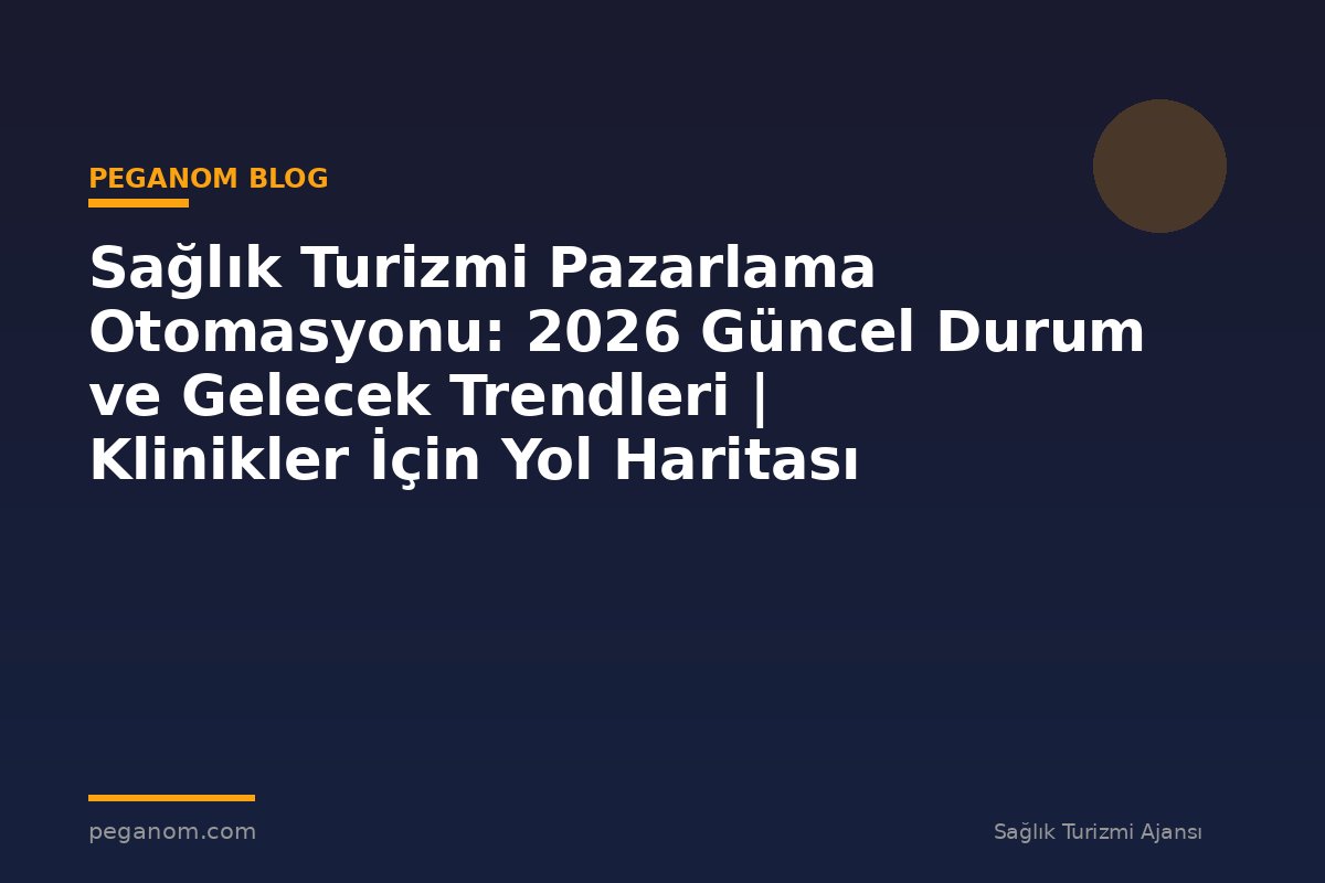 Sağlık Turizmi Pazarlama Otomasyonu: 2026 Güncel Durum ve Gelecek Trendleri | Klinikler İçin Yol Haritası