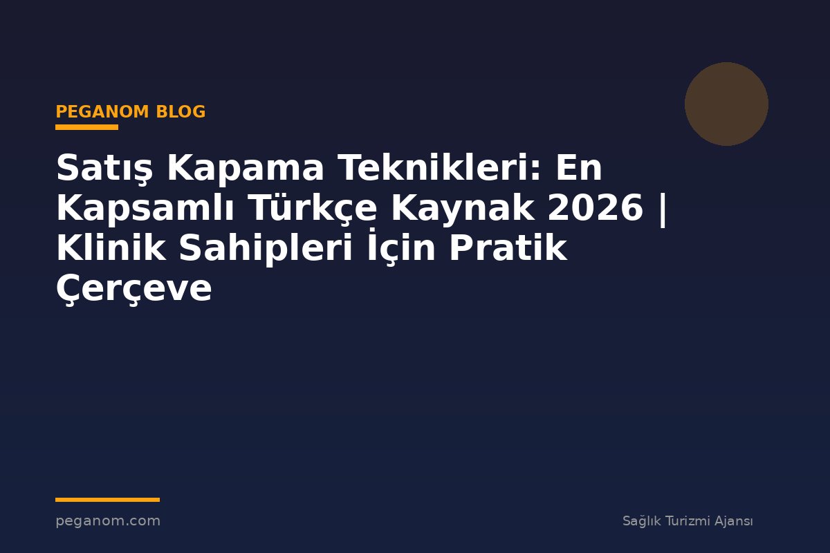 Satış Kapama Teknikleri: En Kapsamlı Türkçe Kaynak 2026 | Klinik Sahipleri İçin Pratik Çerçeve