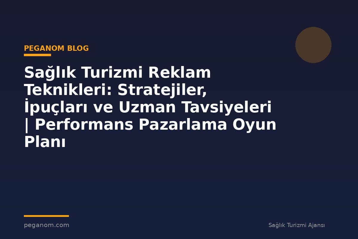Sağlık Turizmi Reklam Teknikleri: Stratejiler, İpuçları ve Uzman Tavsiyeleri | Performans Pazarlama Oyun Planı
