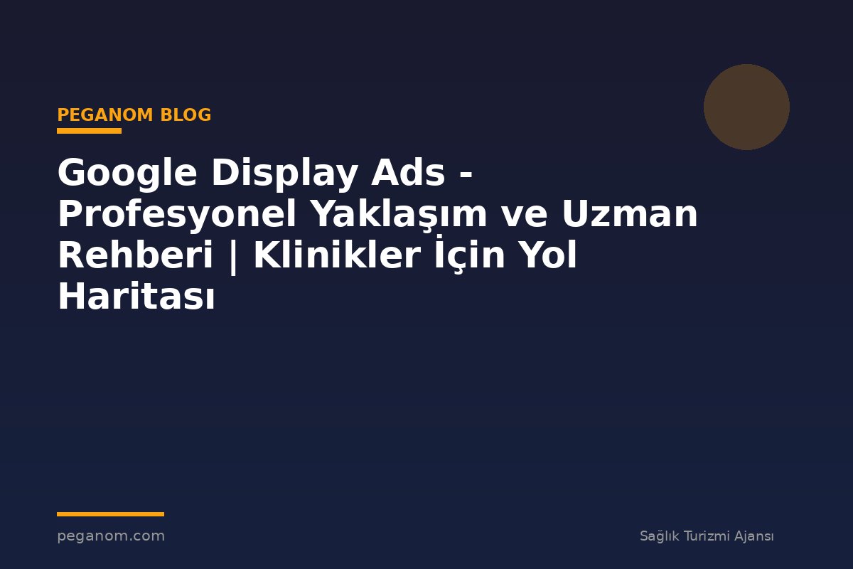 Google Display Ads - Profesyonel Yaklaşım ve Uzman Rehberi | Klinikler İçin Yol Haritası
