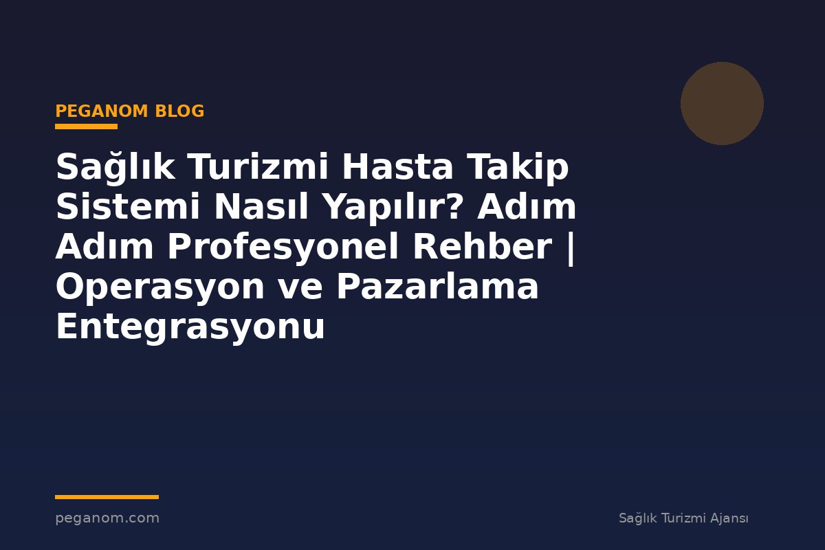 Sağlık Turizmi Hasta Takip Sistemi Nasıl Yapılır? Adım Adım Profesyonel Rehber | Operasyon ve Pazarlama Entegrasyonu