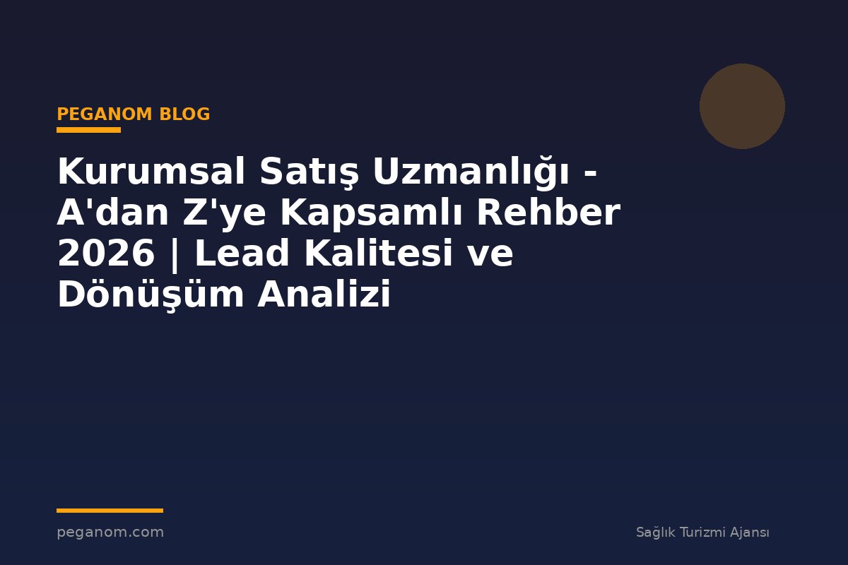 Kurumsal Satış Uzmanlığı - A'dan Z'ye Kapsamlı Rehber 2026 | Lead Kalitesi ve Dönüşüm Analizi