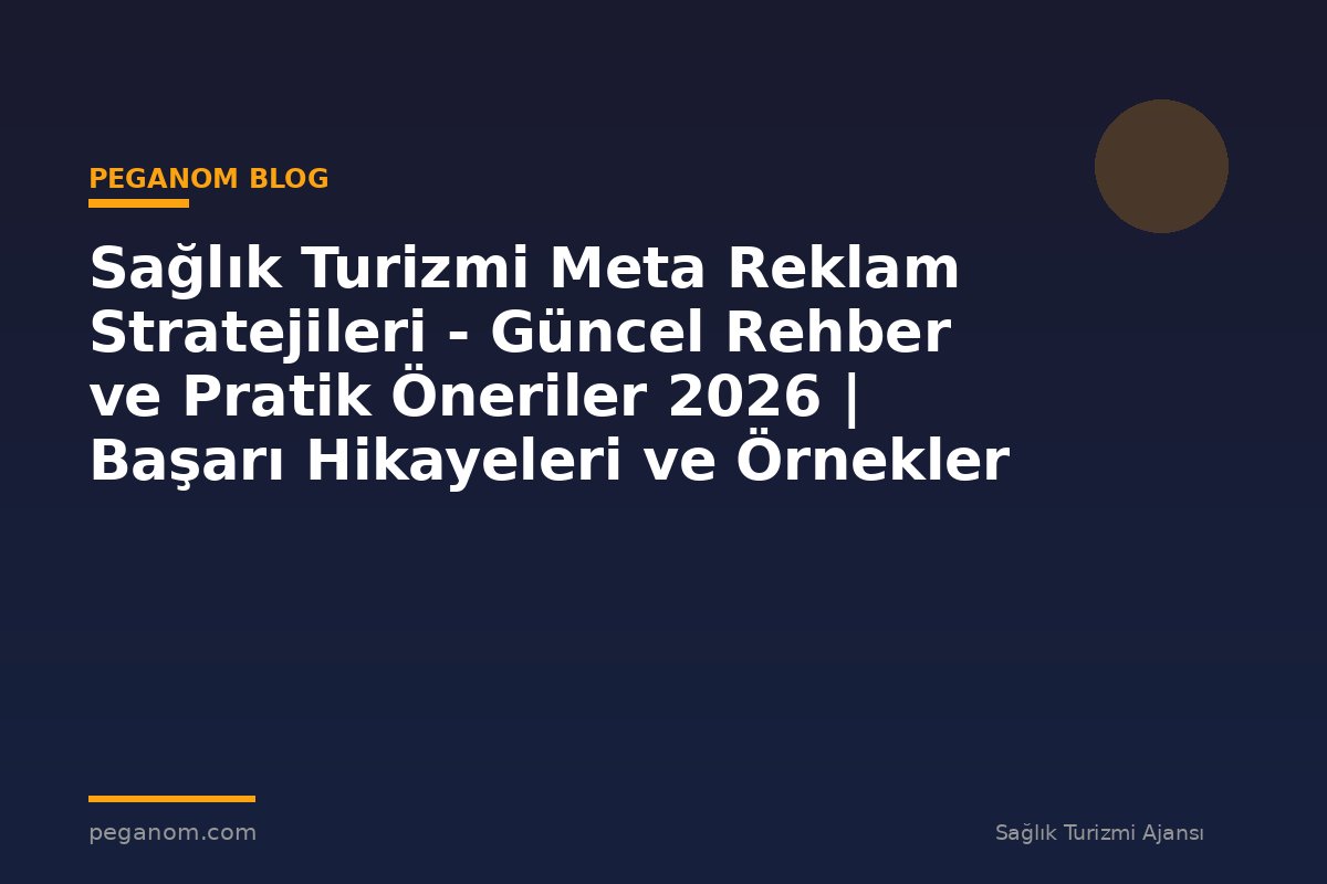 Sağlık Turizmi Meta Reklam Stratejileri - Güncel Rehber ve Pratik Öneriler 2026 | Başarı Hikayeleri ve Örnekler