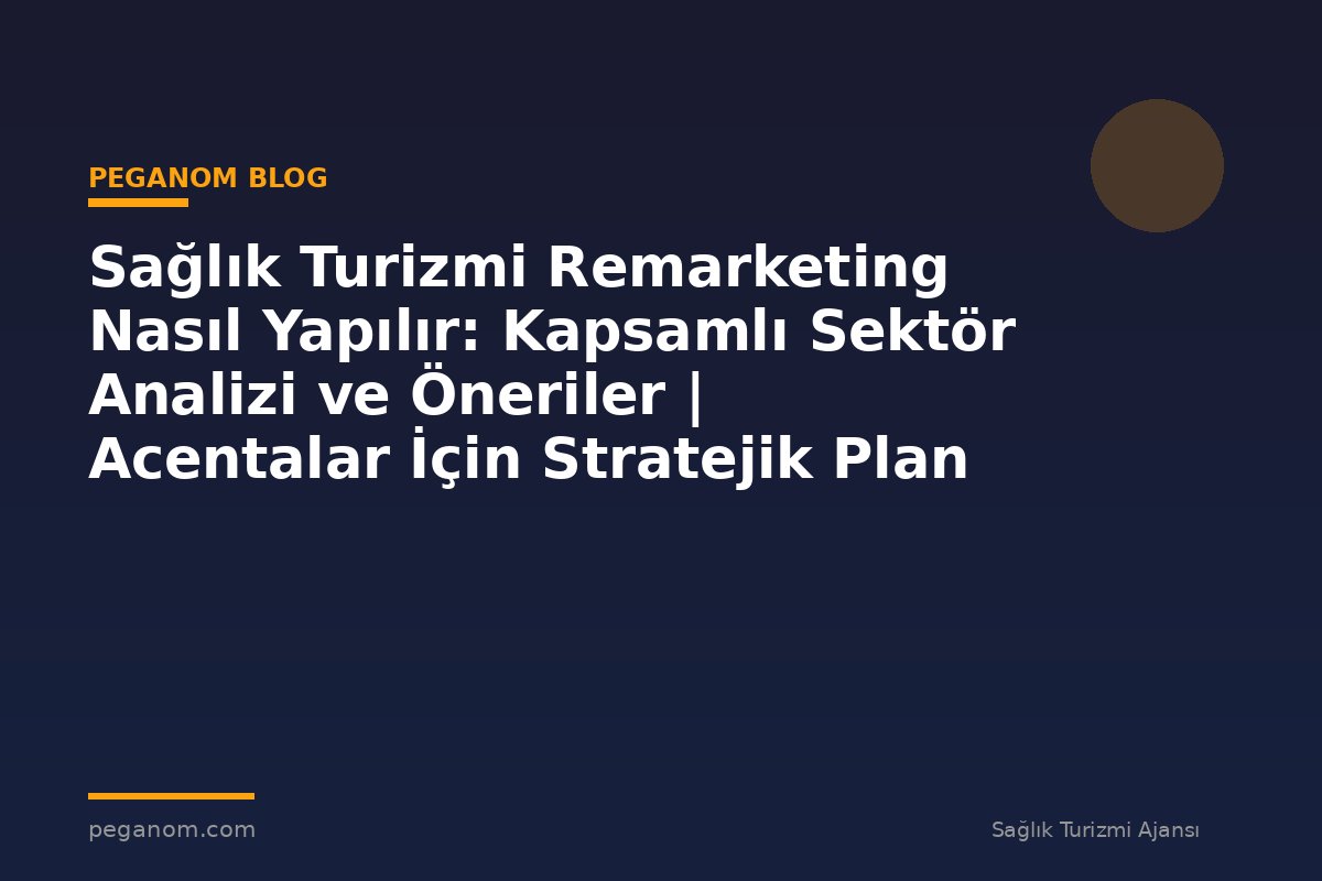 Sağlık Turizmi Remarketing Nasıl Yapılır: Kapsamlı Sektör Analizi ve Öneriler | Acentalar İçin Stratejik Plan