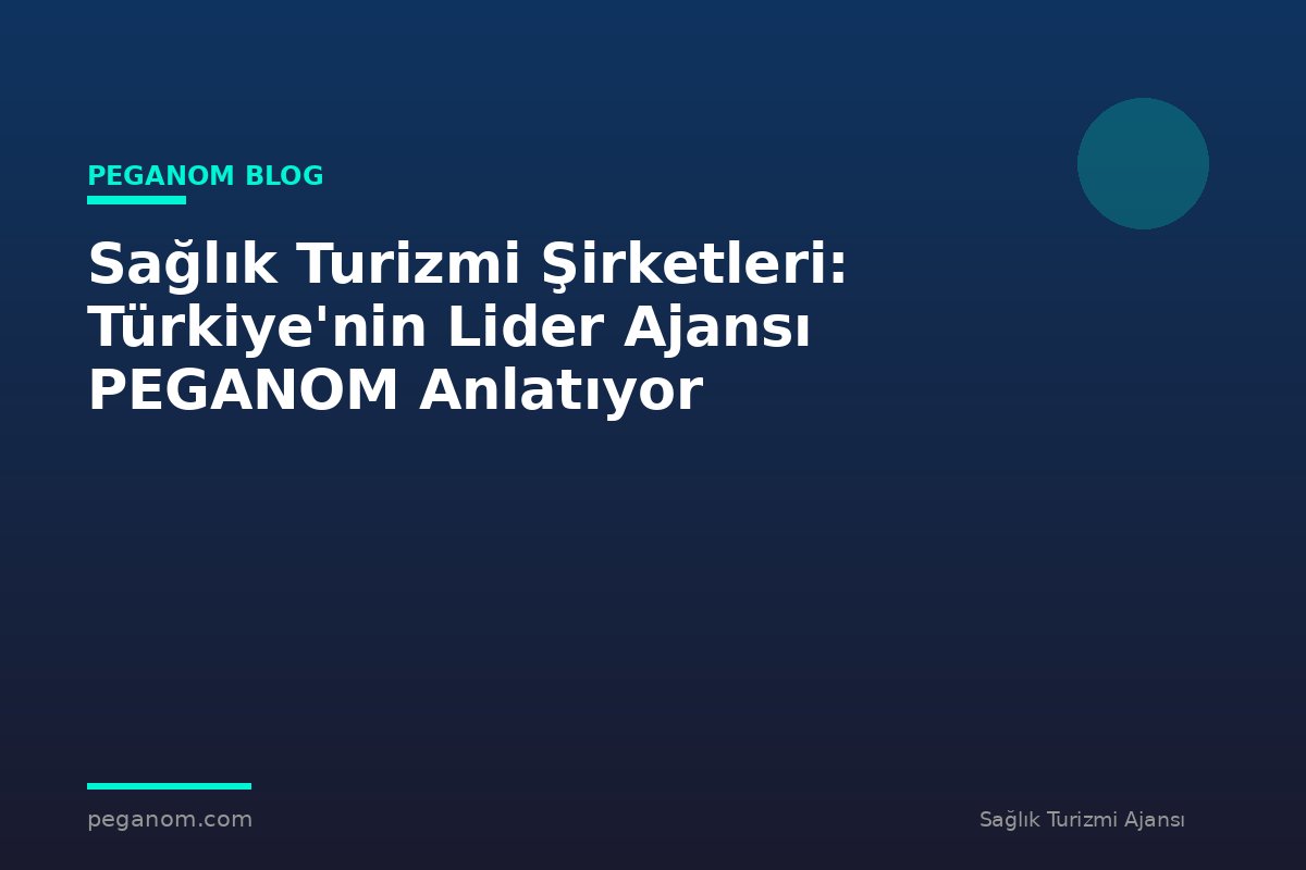 Sağlık Turizmi Şirketleri: Türkiye'nin Lider Ajansı PEGANOM Anlatıyor