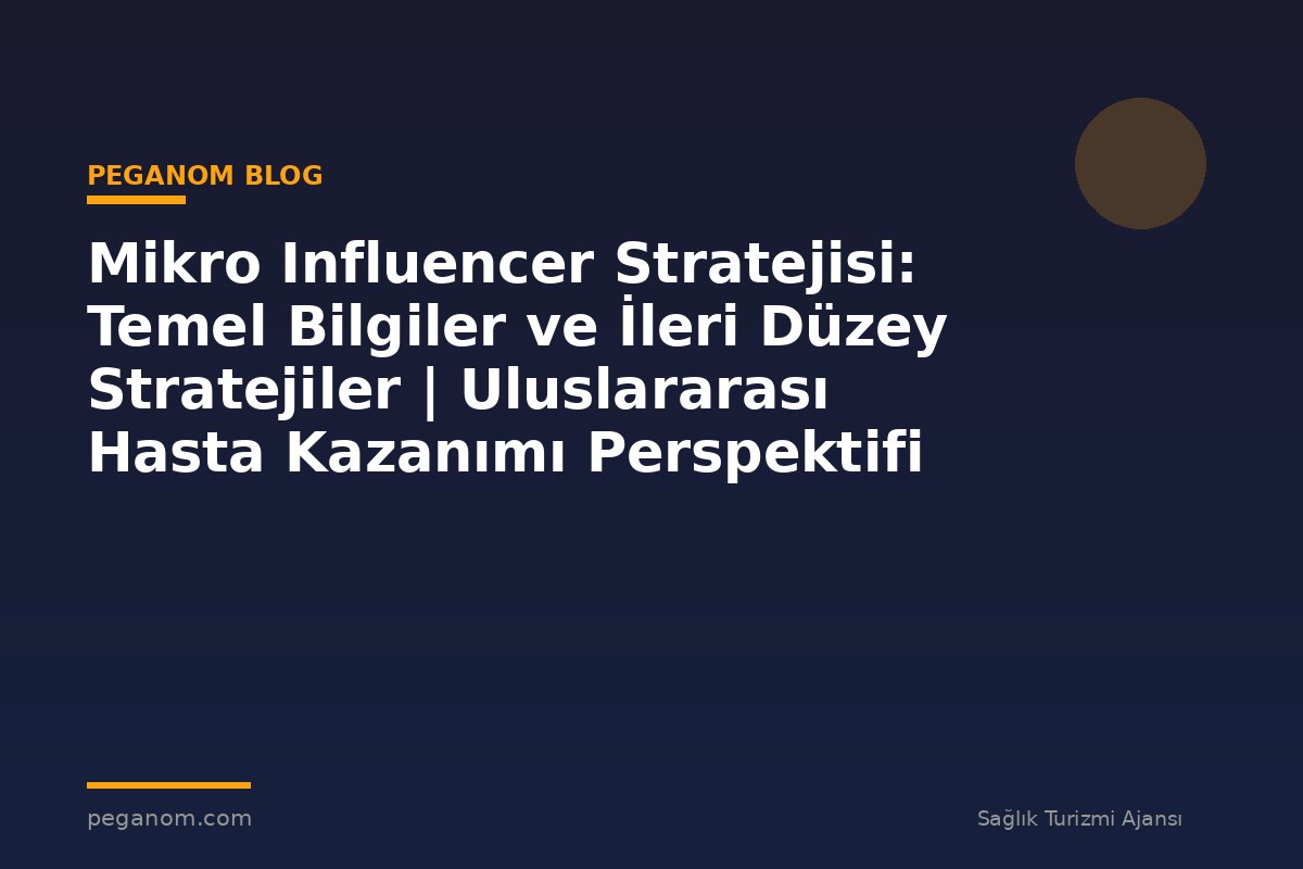 Mikro Influencer Stratejisi: Temel Bilgiler ve İleri Düzey Stratejiler | Uluslararası Hasta Kazanımı Perspektifi