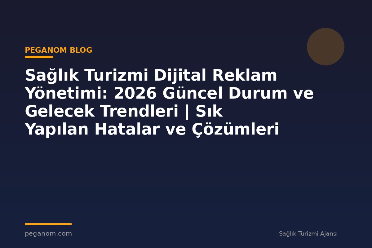 Sağlık Turizmi Dijital Reklam Yönetimi: 2026 Güncel Durum ve Gelecek Trendleri | Sık Yapılan Hatalar ve Çözümleri