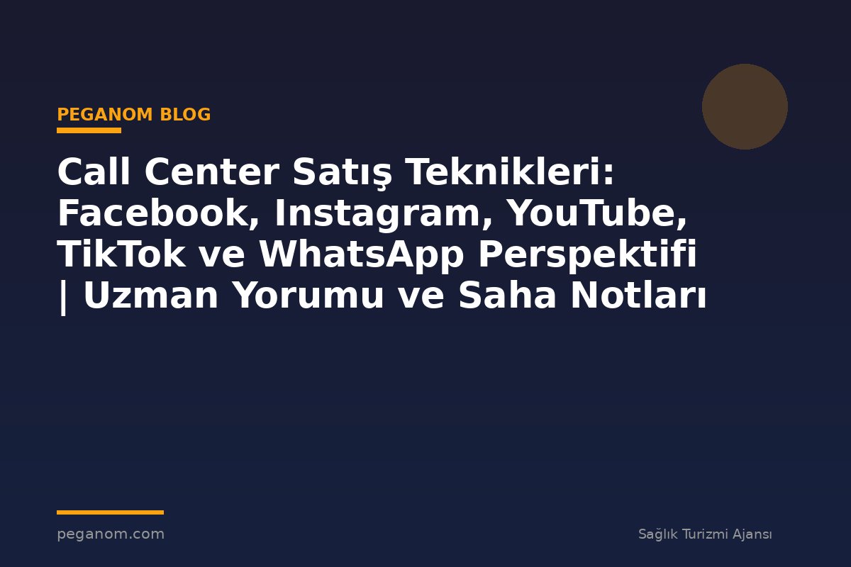 Call Center Satış Teknikleri: Facebook, Instagram, YouTube, TikTok ve WhatsApp Perspektifi | Uzman Yorumu ve Saha Notları