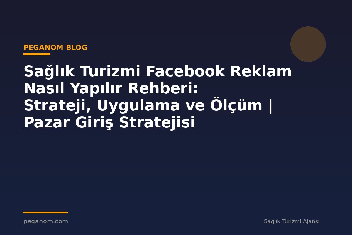 Sağlık Turizmi Facebook Reklam Nasıl Yapılır Rehberi: Strateji, Uygulama ve Ölçüm | Pazar Giriş Stratejisi