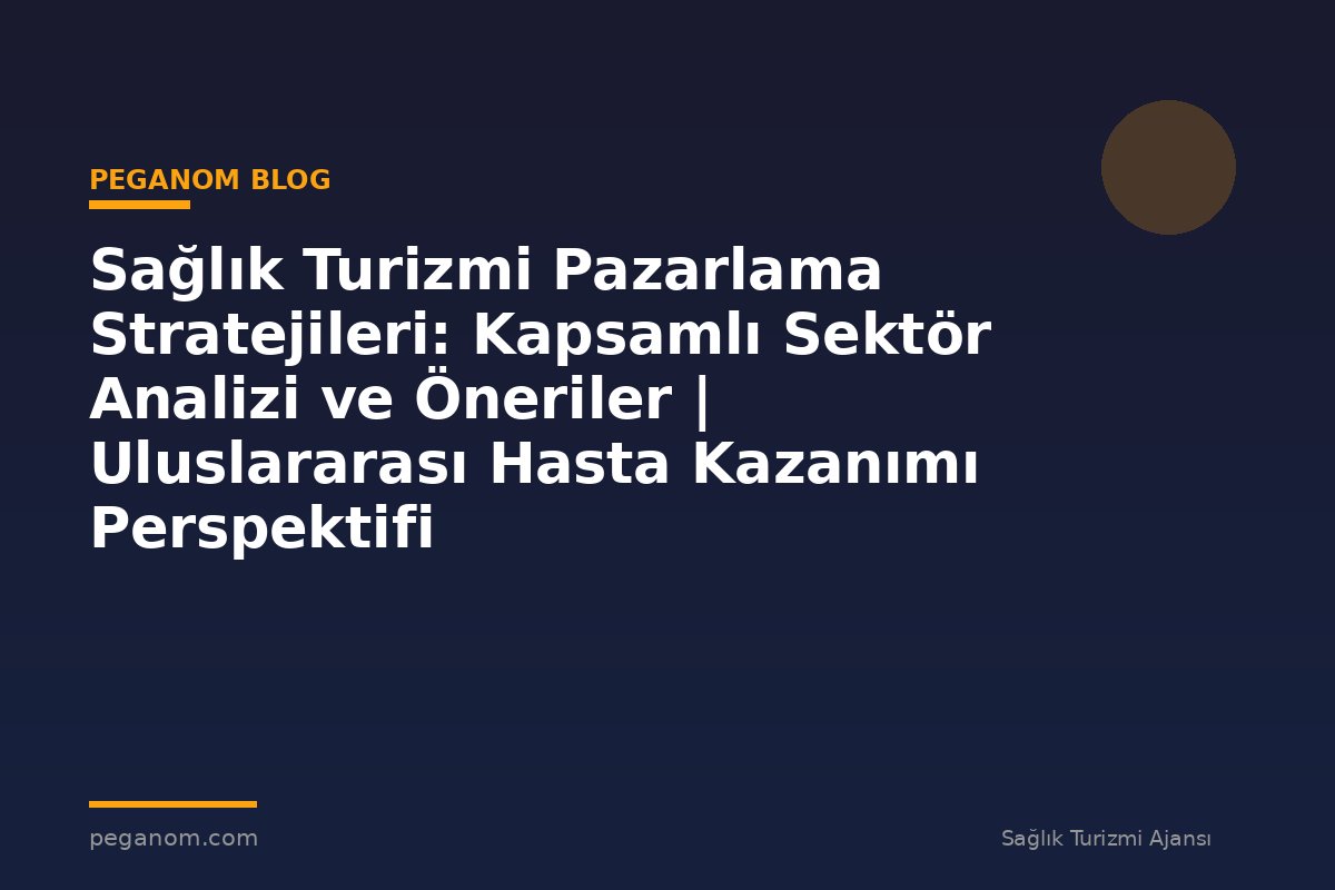 Sağlık Turizmi Pazarlama Stratejileri: Kapsamlı Sektör Analizi ve Öneriler | Uluslararası Hasta Kazanımı Perspektifi