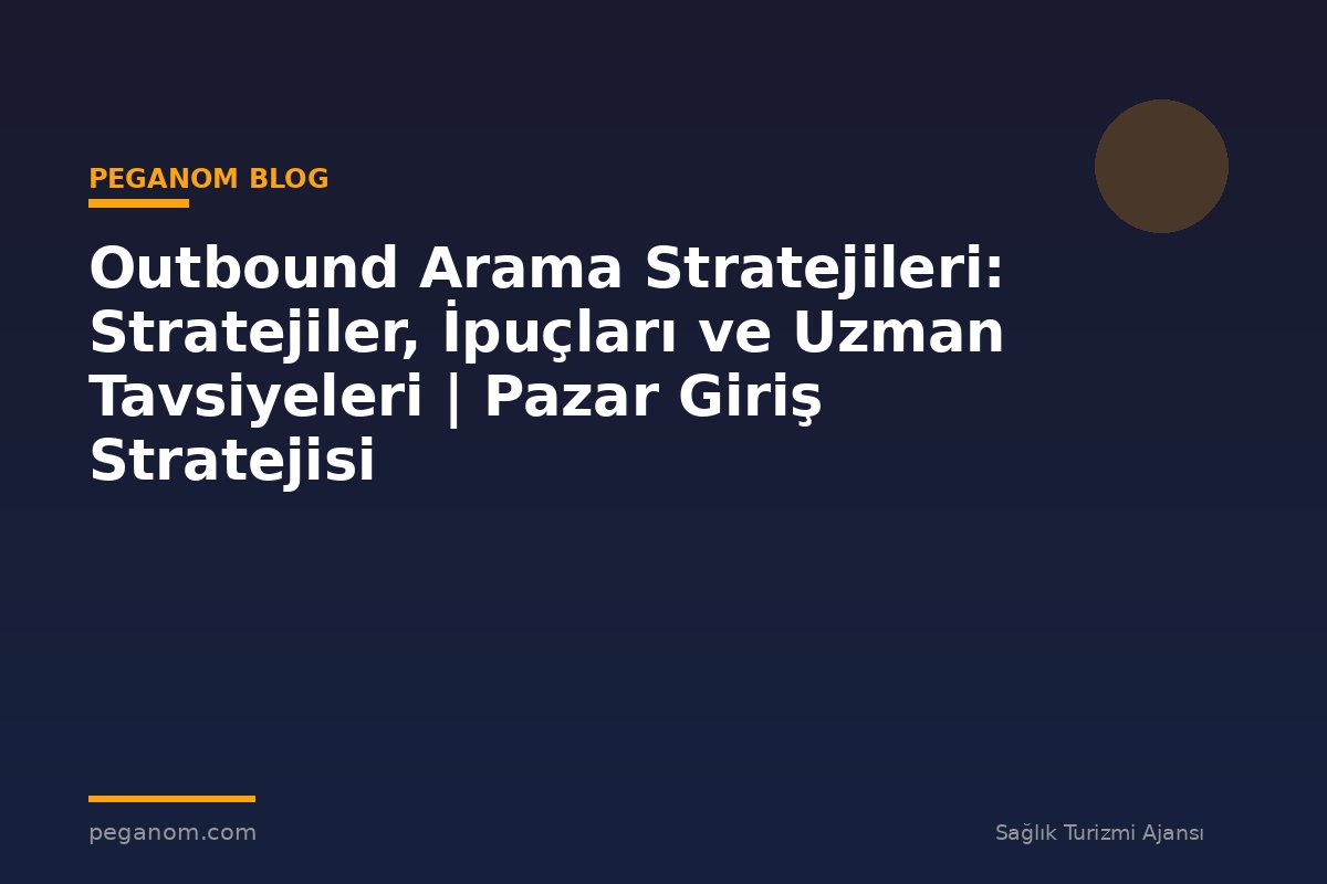 Outbound Arama Stratejileri: Stratejiler, İpuçları ve Uzman Tavsiyeleri | Pazar Giriş Stratejisi