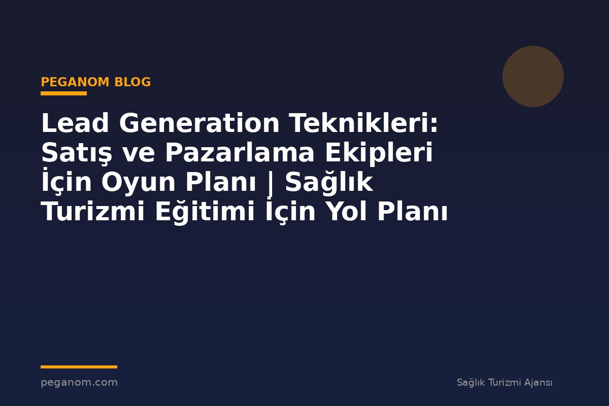 Lead Generation Teknikleri: Satış ve Pazarlama Ekipleri İçin Oyun Planı | Sağlık Turizmi Eğitimi İçin Yol Planı