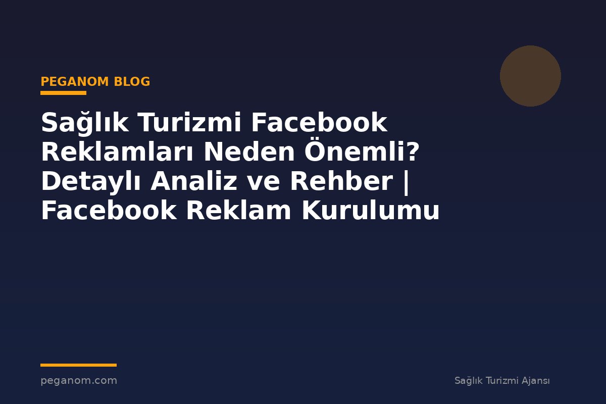 Sağlık Turizmi Facebook Reklamları Neden Önemli? Detaylı Analiz ve Rehber | Facebook Reklam Kurulumu