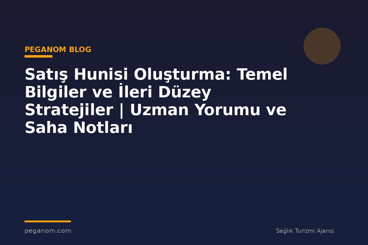 Satış Hunisi Oluşturma: Temel Bilgiler ve İleri Düzey Stratejiler | Uzman Yorumu ve Saha Notları