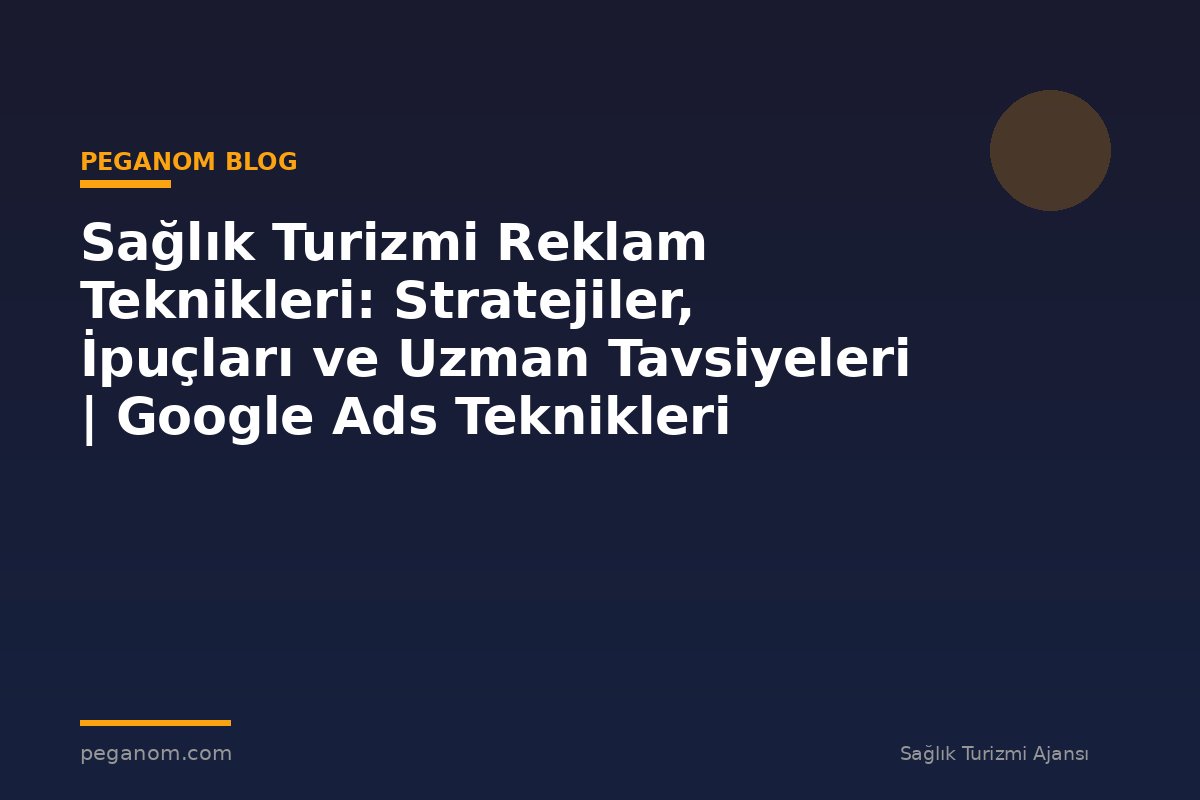 Sağlık Turizmi Reklam Teknikleri: Stratejiler, İpuçları ve Uzman Tavsiyeleri | Google Ads Teknikleri