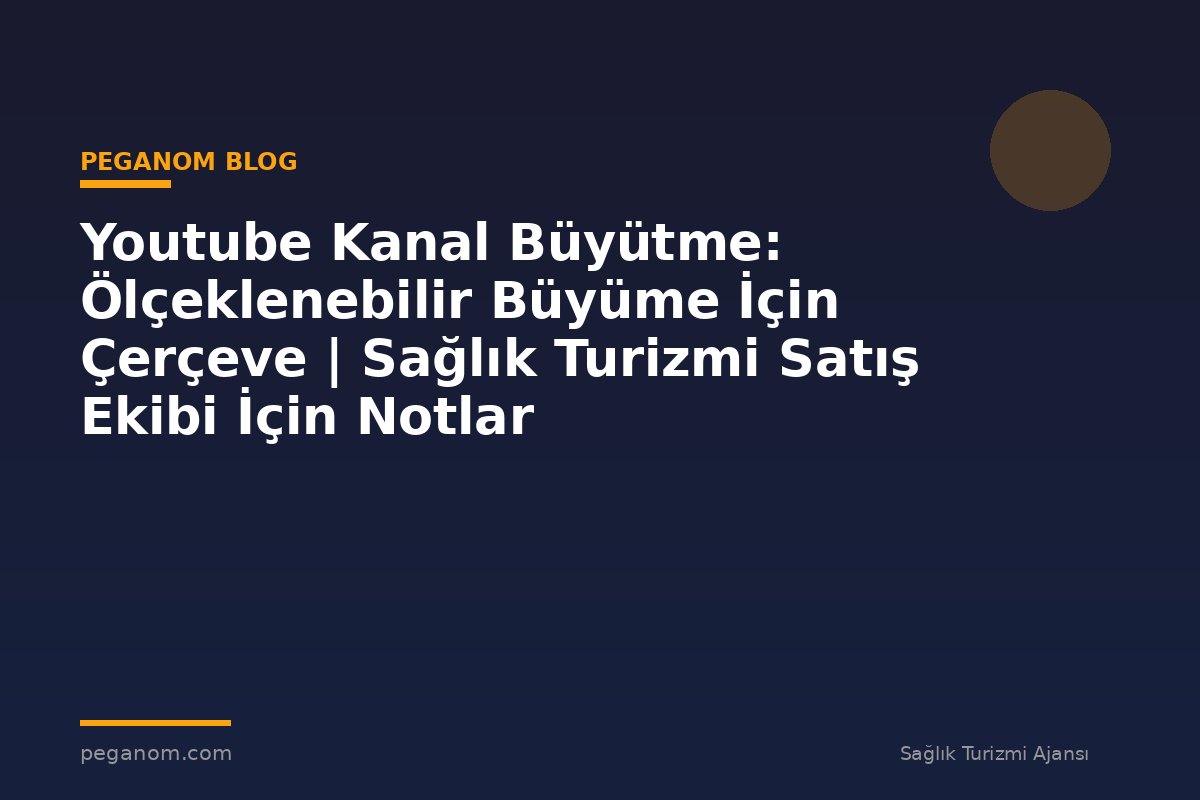 Youtube Kanal Büyütme: Ölçeklenebilir Büyüme İçin Çerçeve | Sağlık Turizmi Satış Ekibi İçin Notlar