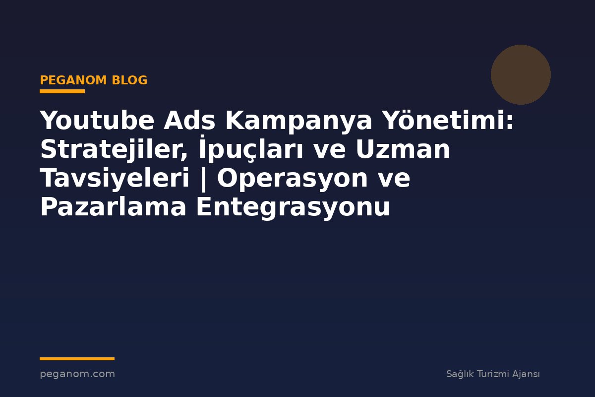 Youtube Ads Kampanya Yönetimi: Stratejiler, İpuçları ve Uzman Tavsiyeleri | Operasyon ve Pazarlama Entegrasyonu