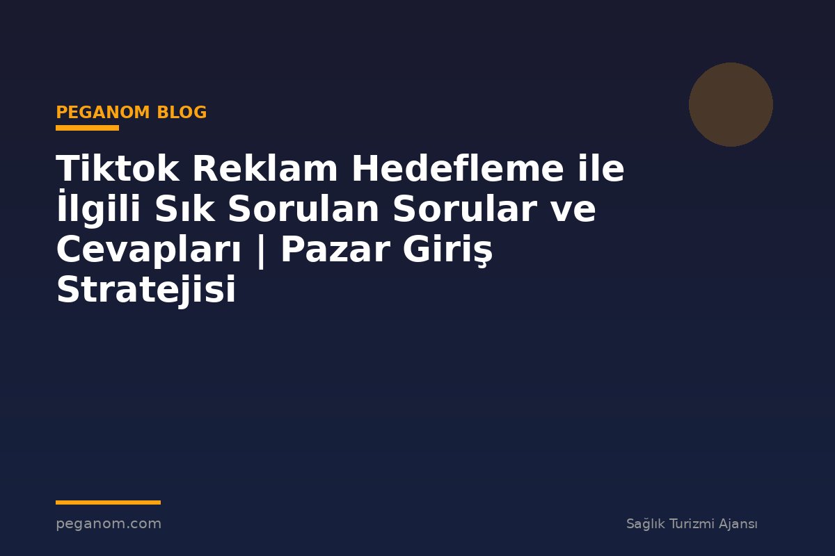 Tiktok Reklam Hedefleme ile İlgili Sık Sorulan Sorular ve Cevapları | Pazar Giriş Stratejisi
