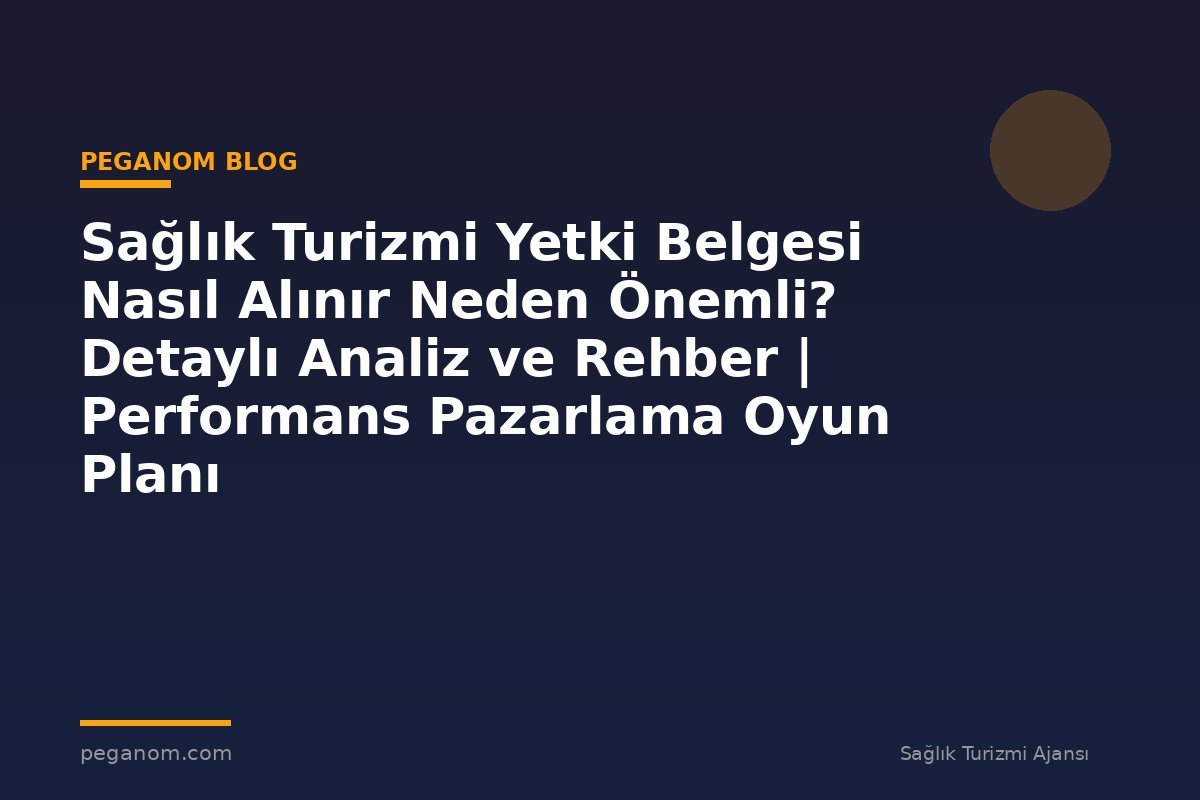 Sağlık Turizmi Yetki Belgesi Nasıl Alınır Neden Önemli? Detaylı Analiz ve Rehber | Performans Pazarlama Oyun Planı