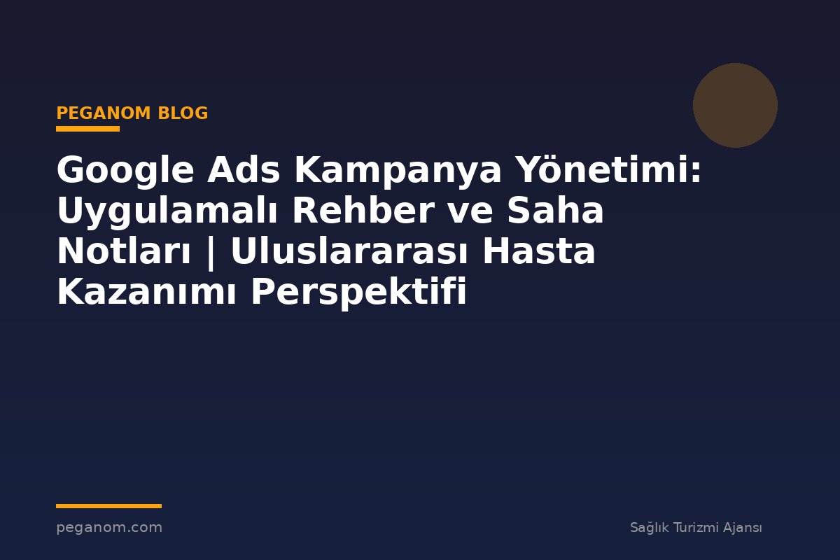 Google Ads Kampanya Yönetimi: Uygulamalı Rehber ve Saha Notları | Uluslararası Hasta Kazanımı Perspektifi