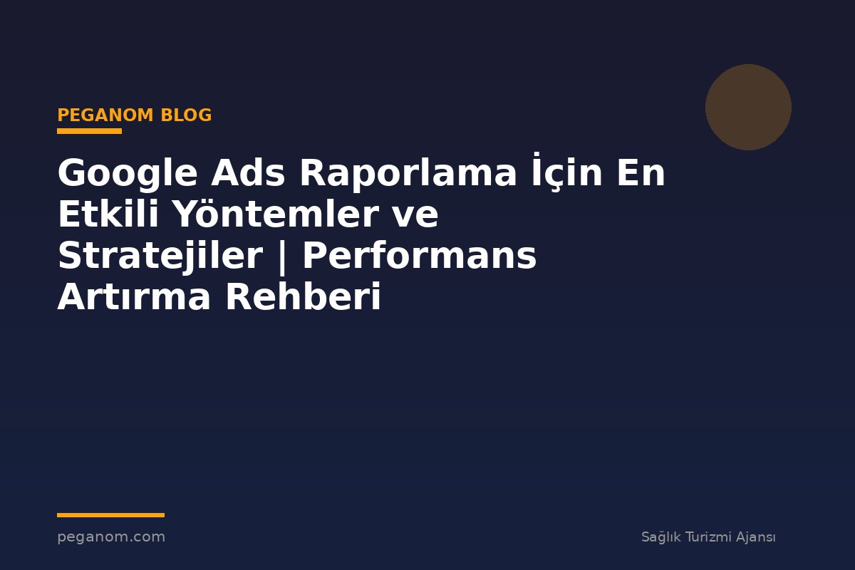 Google Ads Raporlama İçin En Etkili Yöntemler ve Stratejiler | Performans Artırma Rehberi