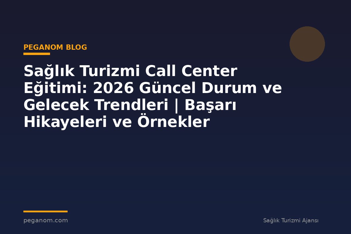 Sağlık Turizmi Call Center Eğitimi: 2026 Güncel Durum ve Gelecek Trendleri | Başarı Hikayeleri ve Örnekler