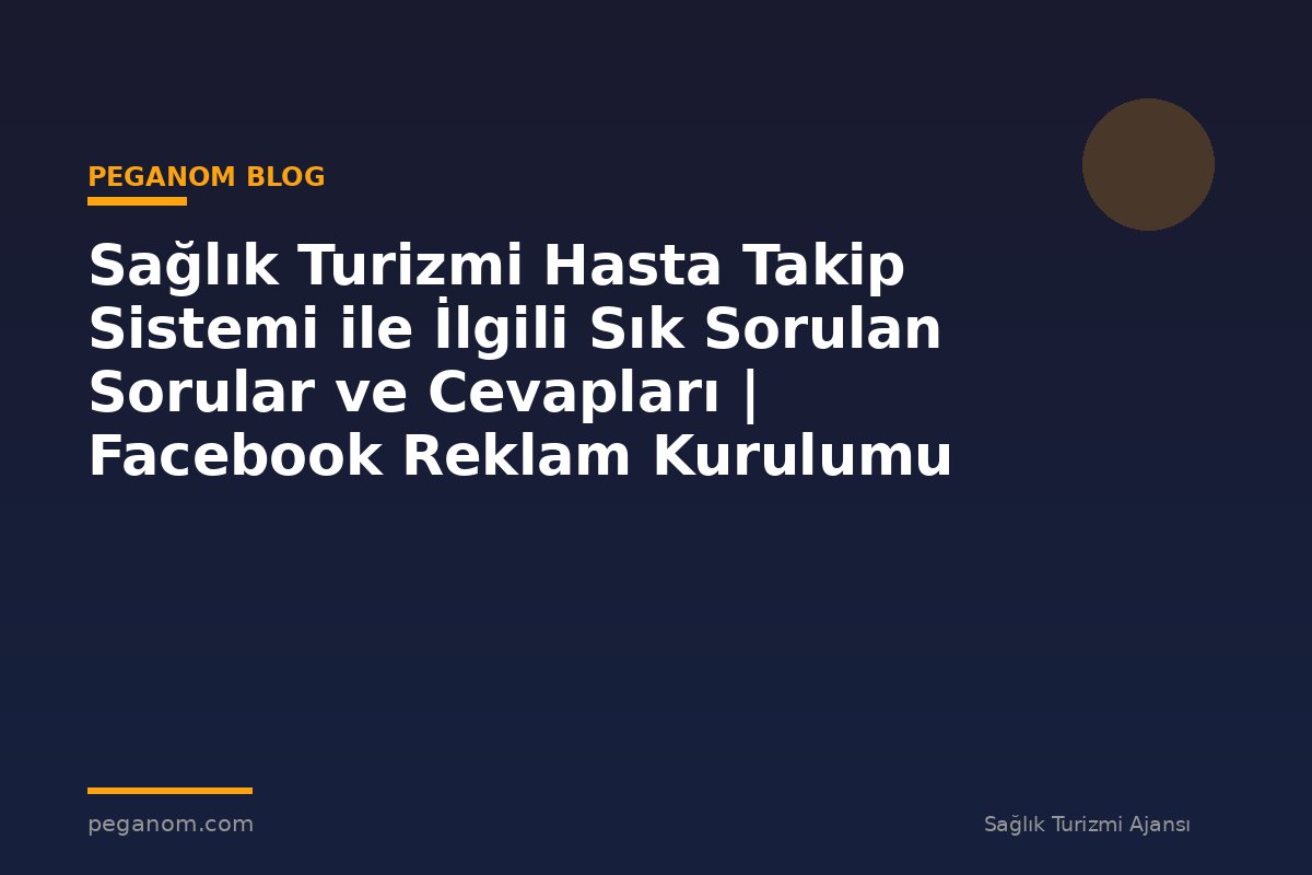 Sağlık Turizmi Hasta Takip Sistemi ile İlgili Sık Sorulan Sorular ve Cevapları | Facebook Reklam Kurulumu