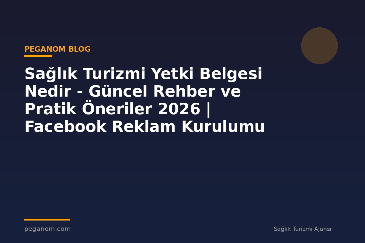 Sağlık Turizmi Yetki Belgesi Nedir - Güncel Rehber ve Pratik Öneriler 2026 | Facebook Reklam Kurulumu