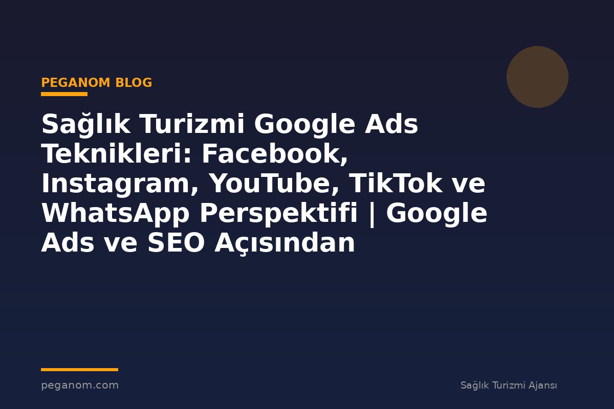 Sağlık Turizmi Google Ads Teknikleri: Facebook, Instagram, YouTube, TikTok ve WhatsApp Perspektifi | Google Ads ve SEO Açısından Değerlendirme
