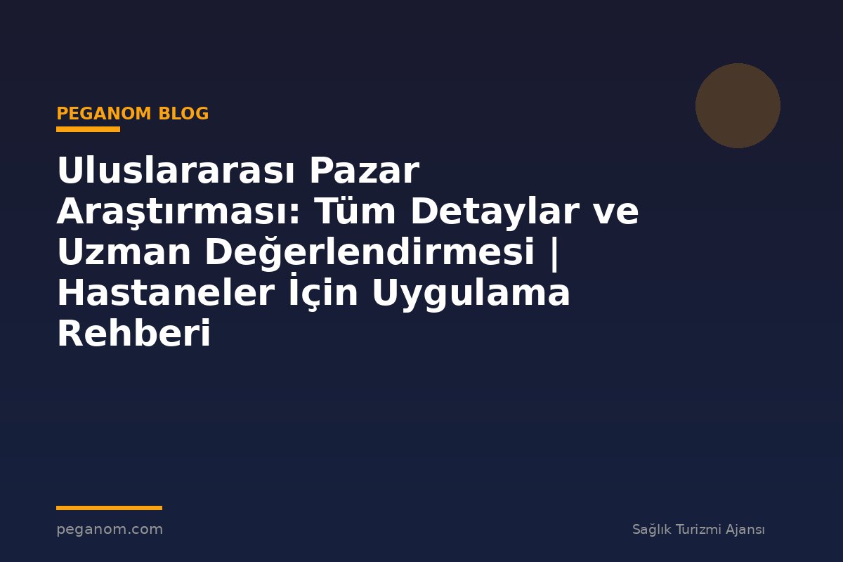 Uluslararası Pazar Araştırması: Tüm Detaylar ve Uzman Değerlendirmesi | Hastaneler İçin Uygulama Rehberi
