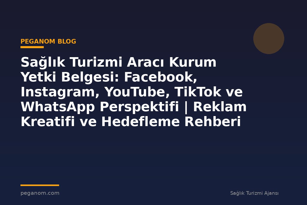 Sağlık Turizmi Aracı Kurum Yetki Belgesi: Facebook, Instagram, YouTube, TikTok ve WhatsApp Perspektifi | Reklam Kreatifi ve Hedefleme Rehberi