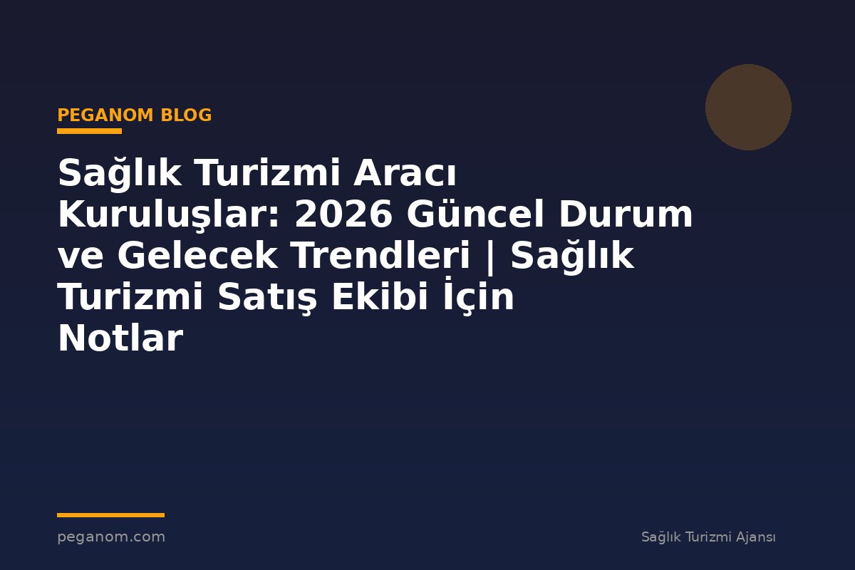 Sağlık Turizmi Aracı Kuruluşlar: 2026 Güncel Durum ve Gelecek Trendleri | Sağlık Turizmi Satış Ekibi İçin Notlar