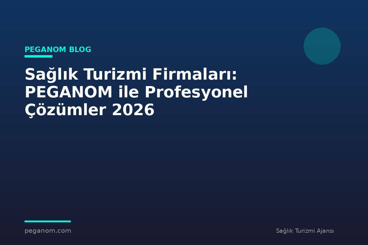 Sağlık Turizmi Firmaları: PEGANOM ile Profesyonel Çözümler 2026