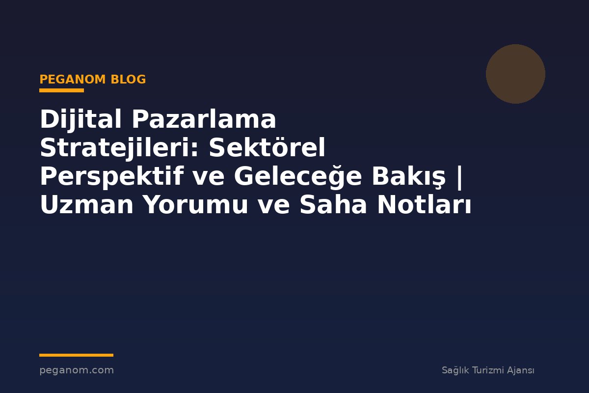 Dijital Pazarlama Stratejileri: Sektörel Perspektif ve Geleceğe Bakış | Uzman Yorumu ve Saha Notları