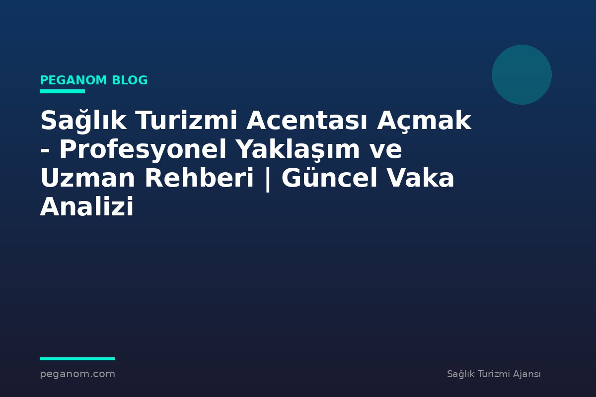 Sağlık Turizmi Acentası Açmak - Profesyonel Yaklaşım ve Uzman Rehberi | Güncel Vaka Analizi