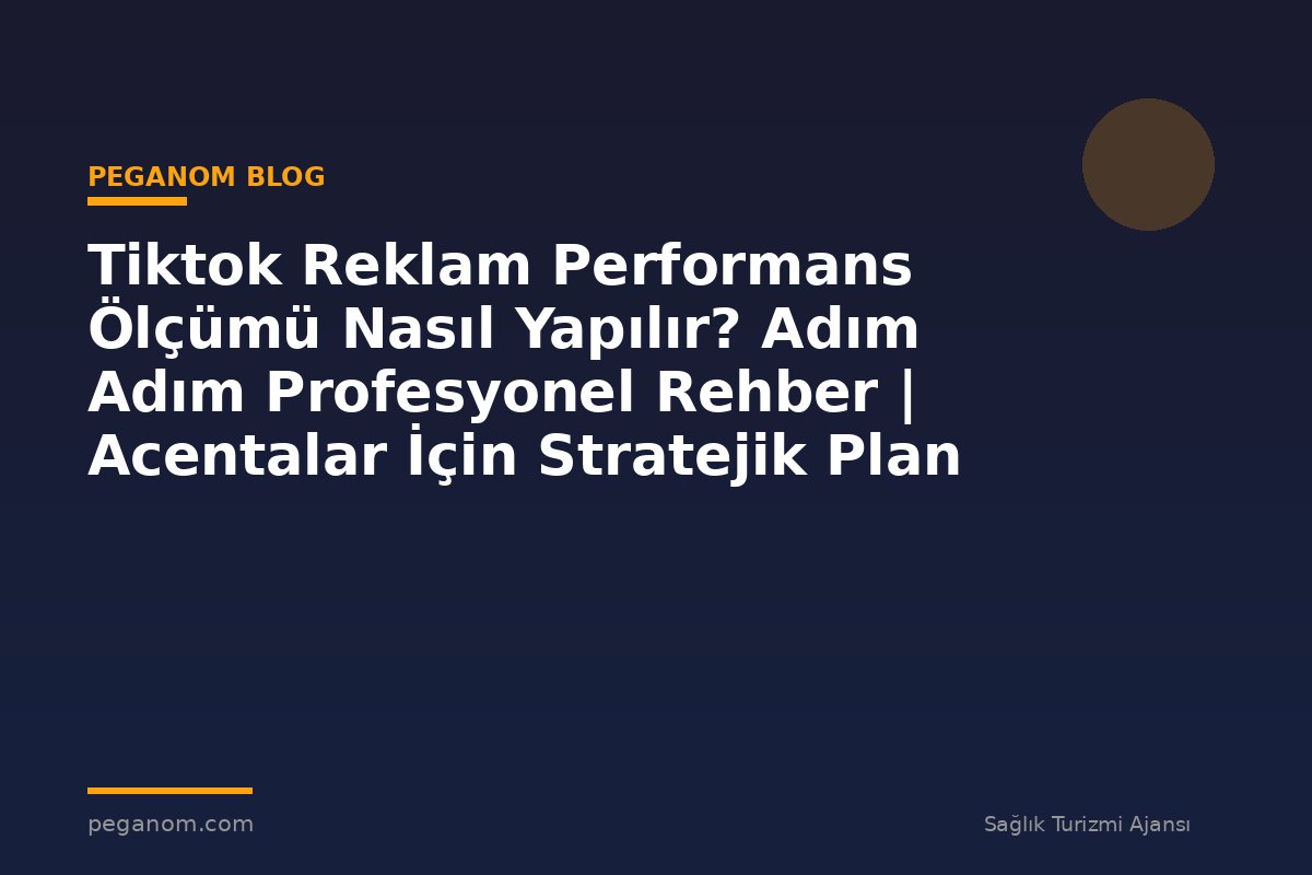 Tiktok Reklam Performans Ölçümü Nasıl Yapılır? Adım Adım Profesyonel Rehber | Acentalar İçin Stratejik Plan