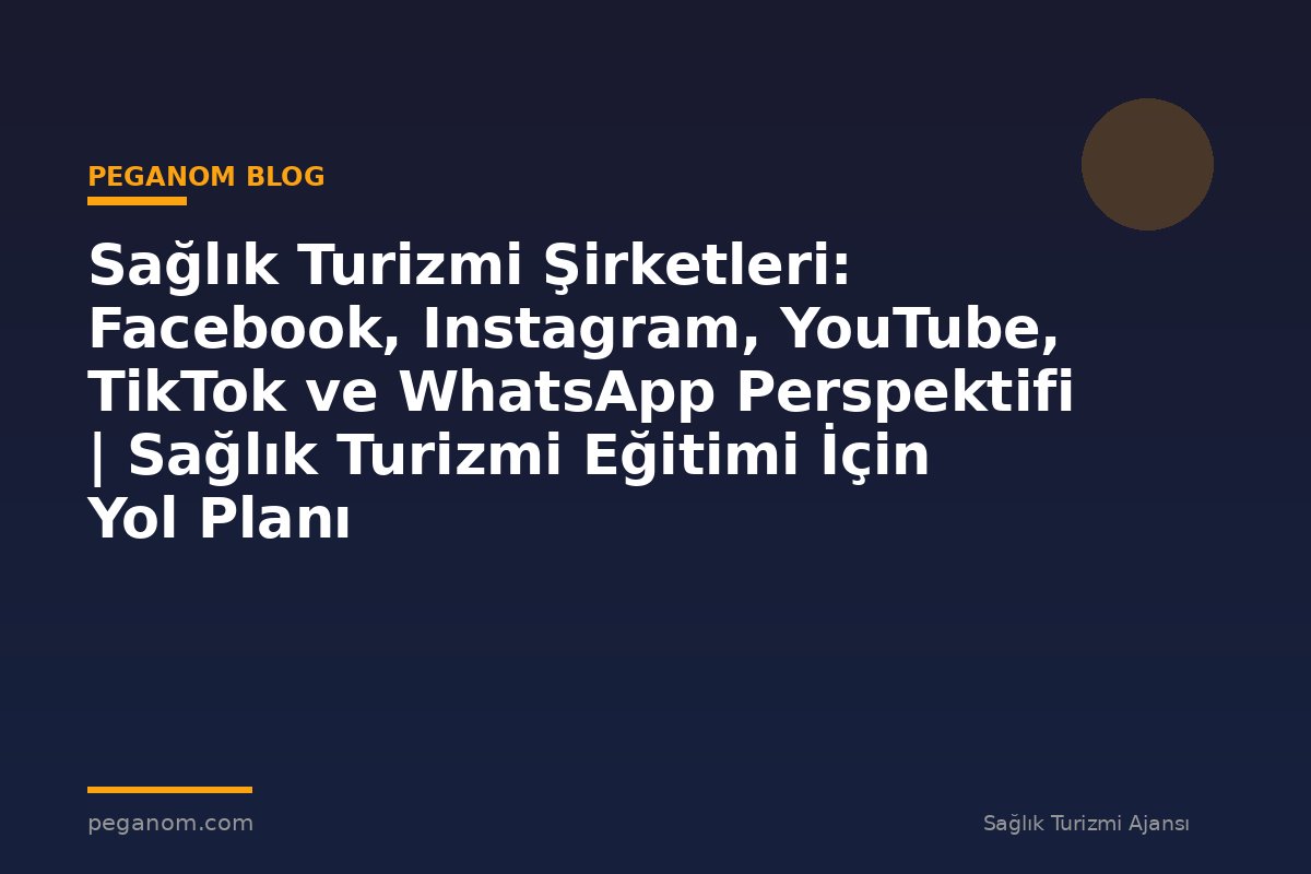 Sağlık Turizmi Şirketleri: Facebook, Instagram, YouTube, TikTok ve WhatsApp Perspektifi | Sağlık Turizmi Eğitimi İçin Yol Planı