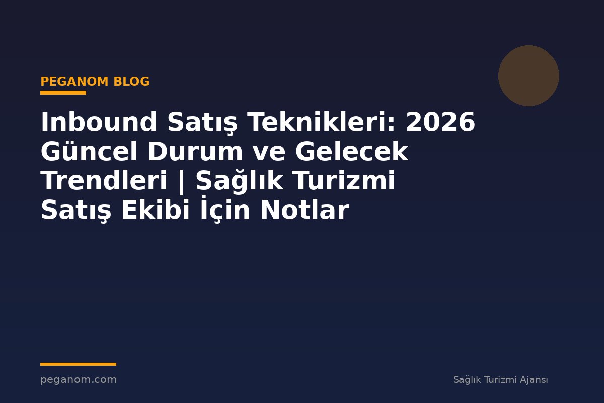 Inbound Satış Teknikleri: 2026 Güncel Durum ve Gelecek Trendleri | Sağlık Turizmi Satış Ekibi İçin Notlar
