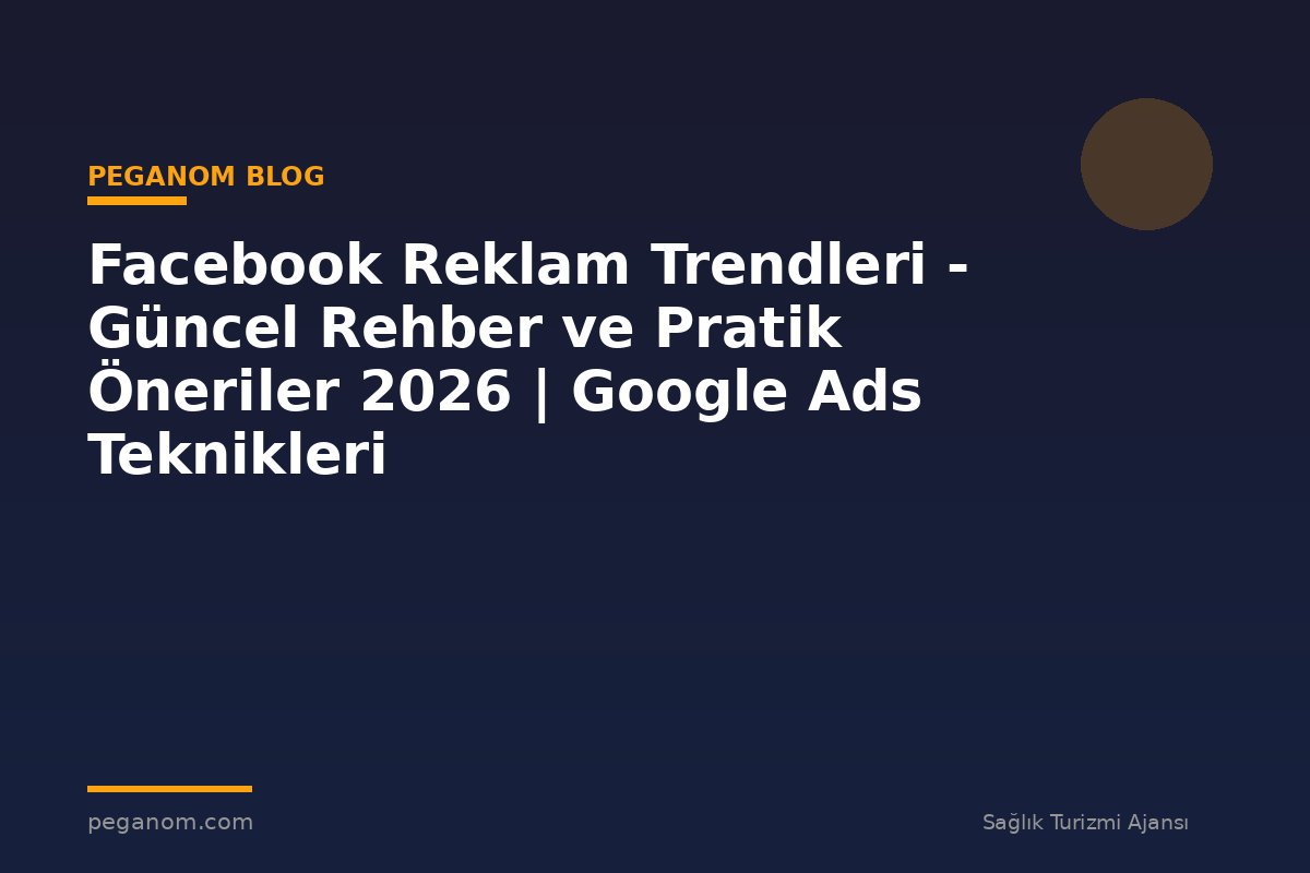 Facebook Reklam Trendleri - Güncel Rehber ve Pratik Öneriler 2026 | Google Ads Teknikleri