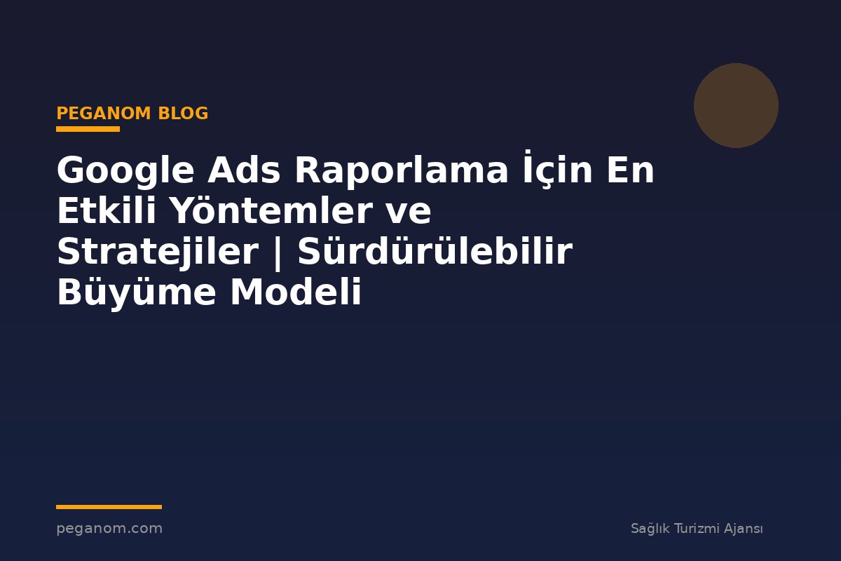 Google Ads Raporlama İçin En Etkili Yöntemler ve Stratejiler | Sürdürülebilir Büyüme Modeli