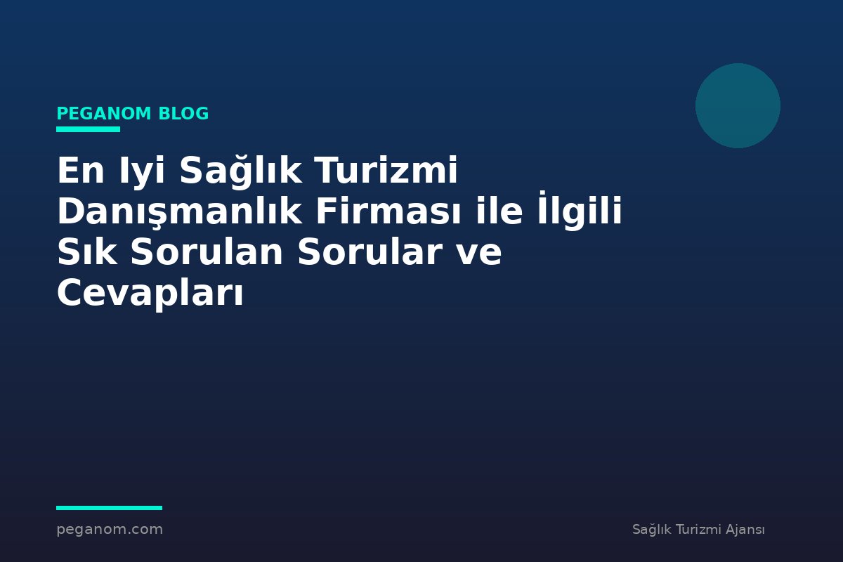 En Iyi Sağlık Turizmi Danışmanlık Firması ile İlgili Sık Sorulan Sorular ve Cevapları