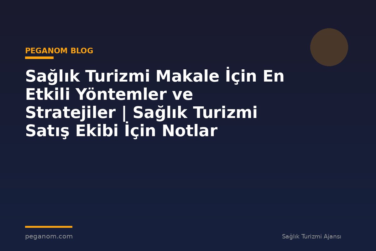 Sağlık Turizmi Makale İçin En Etkili Yöntemler ve Stratejiler | Sağlık Turizmi Satış Ekibi İçin Notlar