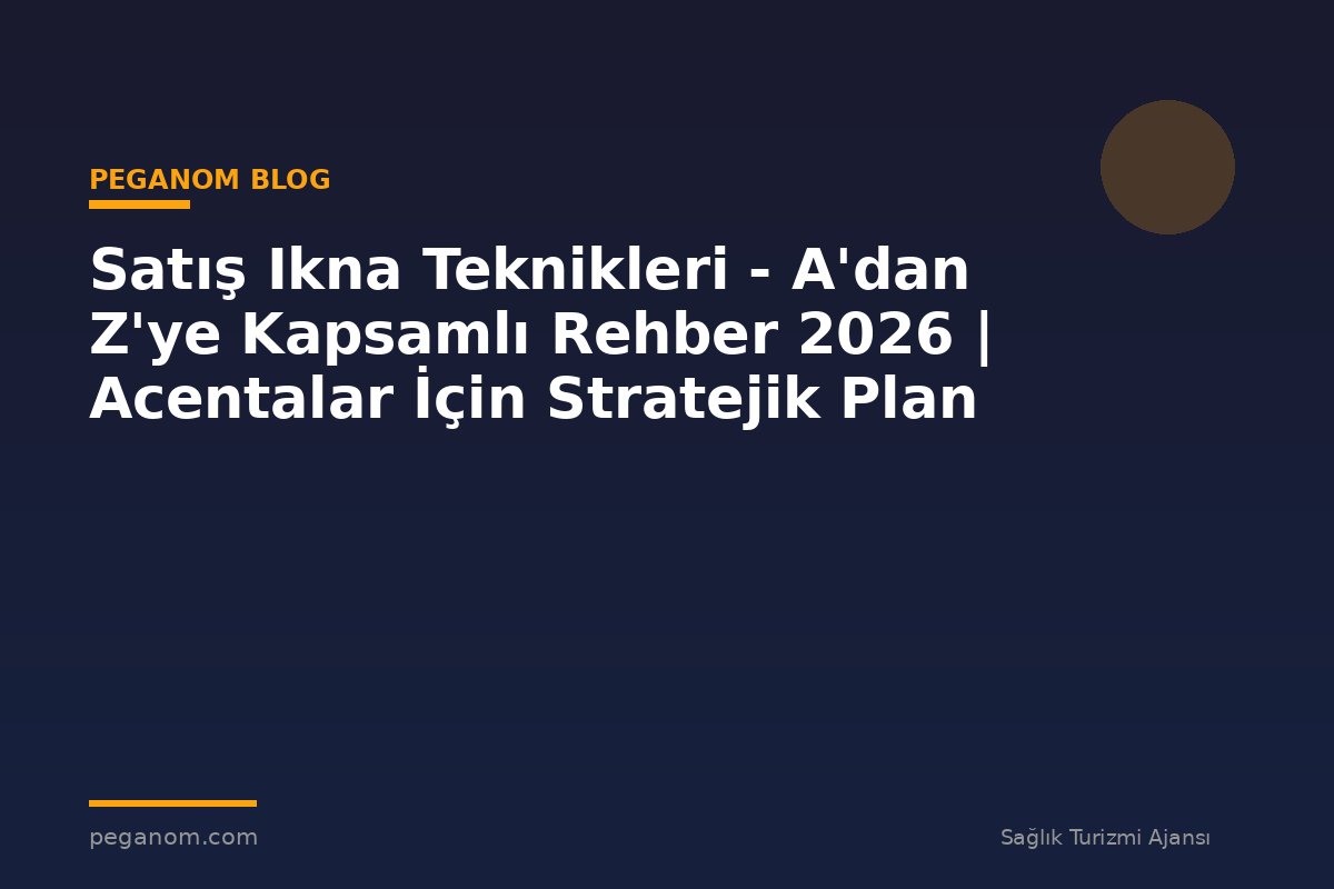 Satış Ikna Teknikleri - A'dan Z'ye Kapsamlı Rehber 2026 | Acentalar İçin Stratejik Plan