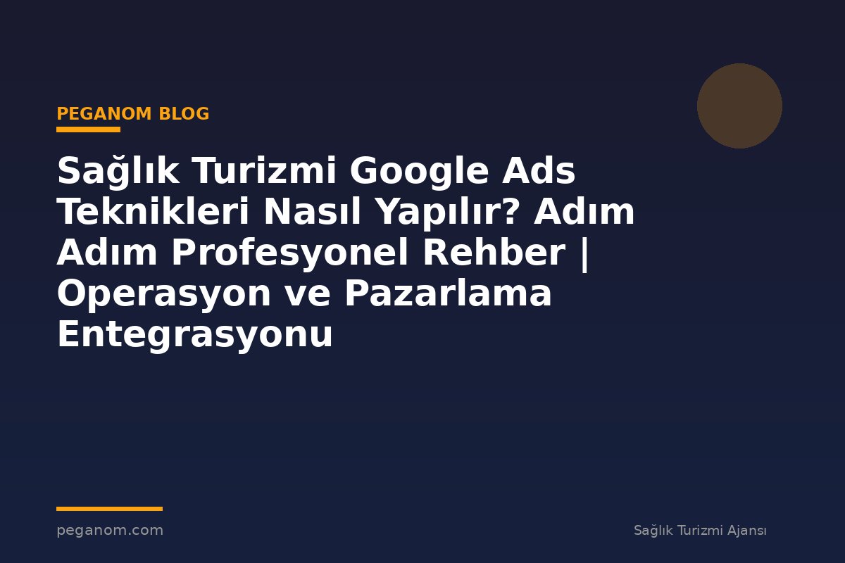 Sağlık Turizmi Google Ads Teknikleri Nasıl Yapılır? Adım Adım Profesyonel Rehber | Operasyon ve Pazarlama Entegrasyonu