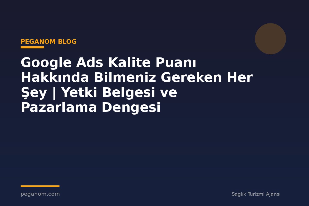 Google Ads Kalite Puanı Hakkında Bilmeniz Gereken Her Şey | Yetki Belgesi ve Pazarlama Dengesi