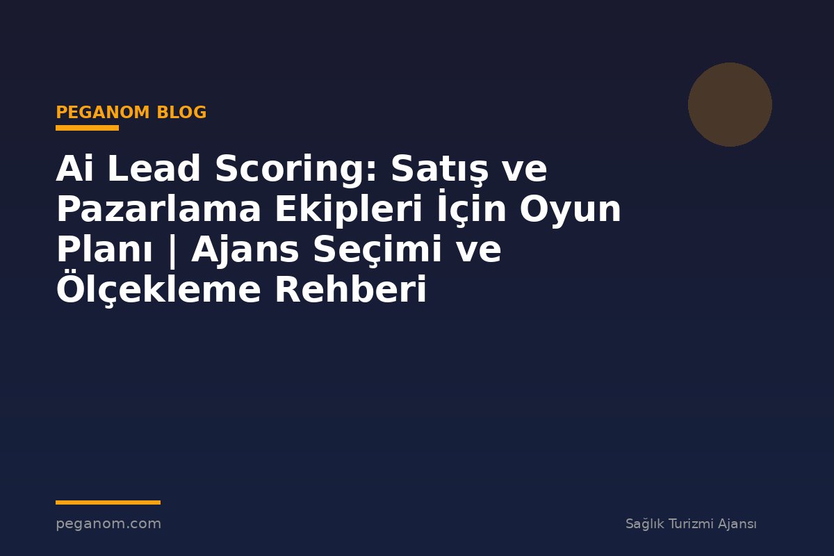 Ai Lead Scoring: Satış ve Pazarlama Ekipleri İçin Oyun Planı | Ajans Seçimi ve Ölçekleme Rehberi